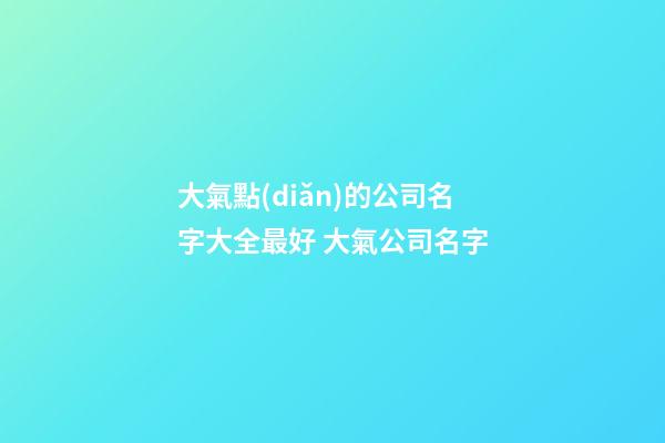 大氣點(diǎn)的公司名字大全最好 大氣公司名字-第1張-公司起名-玄機(jī)派
